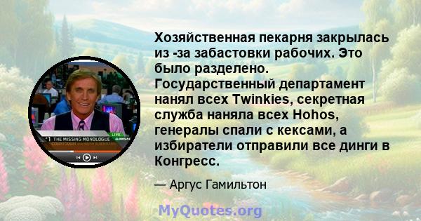 Хозяйственная пекарня закрылась из -за забастовки рабочих. Это было разделено. Государственный департамент нанял всех Twinkies, секретная служба наняла всех Hohos, генералы спали с кексами, а избиратели отправили все