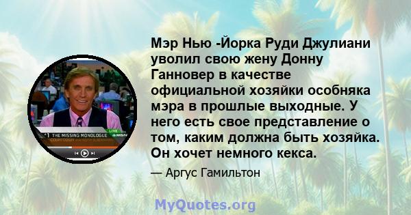 Мэр Нью -Йорка Руди Джулиани уволил свою жену Донну Ганновер в качестве официальной хозяйки особняка мэра в прошлые выходные. У него есть свое представление о том, каким должна быть хозяйка. Он хочет немного кекса.