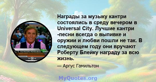 Награды за музыку кантри состоялись в среду вечером в Universal City. Лучшие кантри -песни всегда о выпивке и оружии и любви пошли не так. В следующем году они вручают Роберту Блейку награду за всю жизнь.