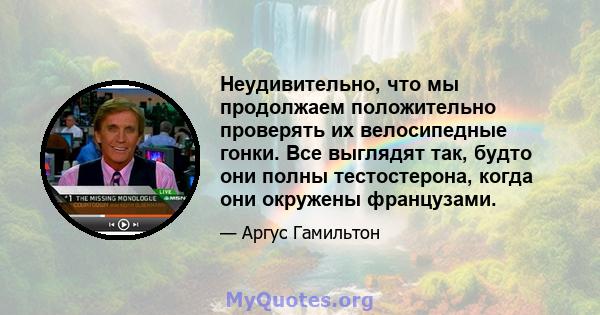 Неудивительно, что мы продолжаем положительно проверять их велосипедные гонки. Все выглядят так, будто они полны тестостерона, когда они окружены французами.