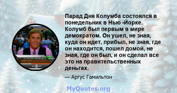 Парад Дня Колумба состоялся в понедельник в Нью -Йорке. Колумб был первым в мире демократом. Он ушел, не зная, куда он идет, прибыл, не зная, где он находится, пошел домой, не зная, где он был, и он сделал все это на