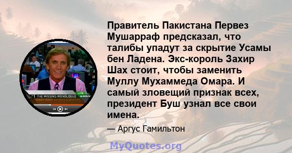 Правитель Пакистана Первез Мушарраф предсказал, что талибы упадут за скрытие Усамы бен Ладена. Экс-король Захир Шах стоит, чтобы заменить Муллу Мухаммеда Омара. И самый зловещий признак всех, президент Буш узнал все