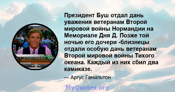 Президент Буш отдал дань уважения ветеранам Второй мировой войны Нормандии на Мемориале Дня Д. Позже той ночью его дочери -близнецы отдали особую дань ветеранам Второй мировой войны Тихого океана. Каждый из них сбил два 