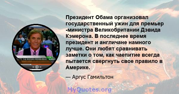 Президент Обама организовал государственный ужин для премьер -министра Великобритании Дэвида Кэмерона. В последнее время президент и англичане намного лучше. Они любят сравнивать заметки о том, как чаепитие всегда