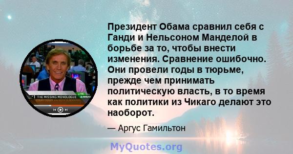 Президент Обама сравнил себя с Ганди и Нельсоном Манделой в борьбе за то, чтобы внести изменения. Сравнение ошибочно. Они провели годы в тюрьме, прежде чем принимать политическую власть, в то время как политики из