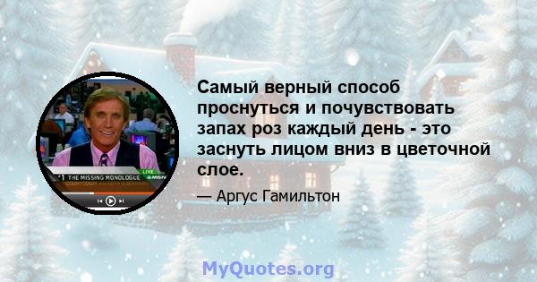 Самый верный способ проснуться и почувствовать запах роз каждый день - это заснуть лицом вниз в цветочной слое.