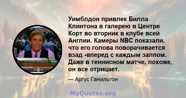 Уимблдон привлек Билла Клинтона в галерею в Центре Корт во вторник в клубе всей Англии. Камеры NBC показали, что его голова поворачивается взад -вперед с каждым залпом. Даже в теннисном матче, похоже, он все отрицает.