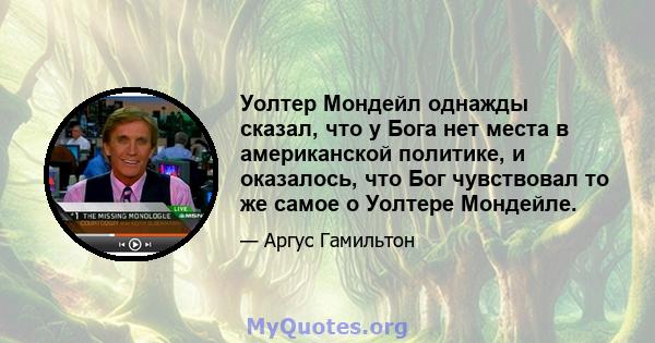 Уолтер Мондейл однажды сказал, что у Бога нет места в американской политике, и оказалось, что Бог чувствовал то же самое о Уолтере Мондейле.