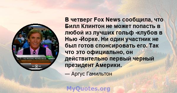 В четверг Fox News сообщила, что Билл Клинтон не может попасть в любой из лучших гольф -клубов в Нью -Йорке. Ни один участник не был готов спонсировать его. Так что это официально, он действительно первый черный