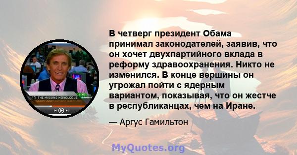 В четверг президент Обама принимал законодателей, заявив, что он хочет двухпартийного вклада в реформу здравоохранения. Никто не изменился. В конце вершины он угрожал пойти с ядерным вариантом, показывая, что он жестче