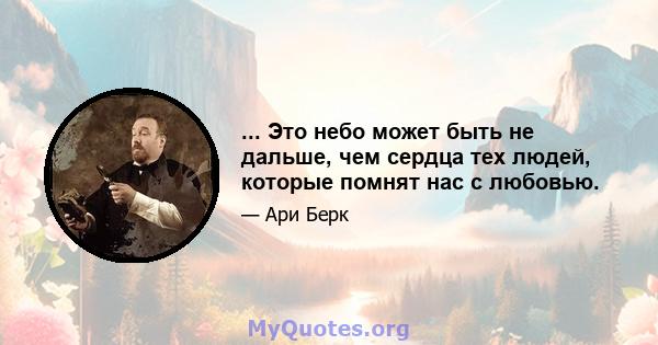 ... Это небо может быть не дальше, чем сердца тех людей, которые помнят нас с любовью.