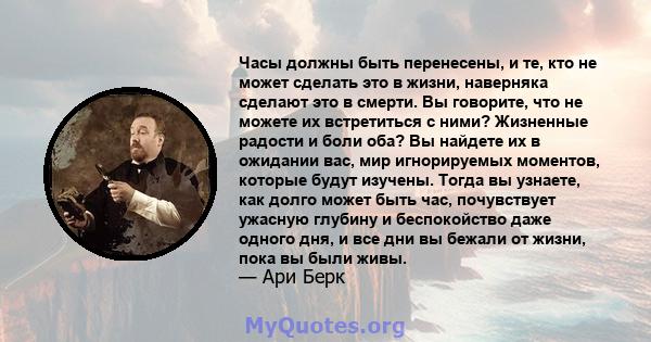 Часы должны быть перенесены, и те, кто не может сделать это в жизни, наверняка сделают это в смерти. Вы говорите, что не можете их встретиться с ними? Жизненные радости и боли оба? Вы найдете их в ожидании вас, мир