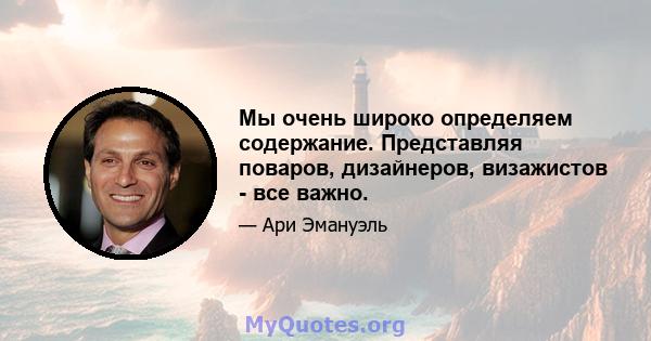 Мы очень широко определяем содержание. Представляя поваров, дизайнеров, визажистов - все важно.