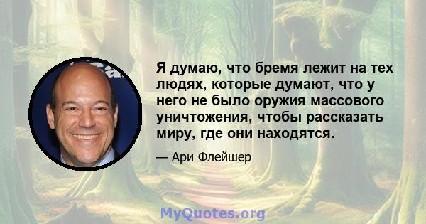 Я думаю, что бремя лежит на тех людях, которые думают, что у него не было оружия массового уничтожения, чтобы рассказать миру, где они находятся.