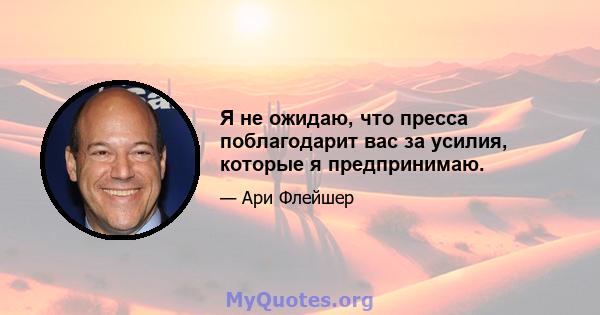 Я не ожидаю, что пресса поблагодарит вас за усилия, которые я предпринимаю.