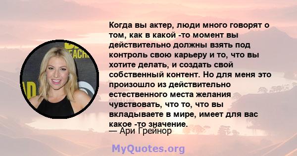 Когда вы актер, люди много говорят о том, как в какой -то момент вы действительно должны взять под контроль свою карьеру и то, что вы хотите делать, и создать свой собственный контент. Но для меня это произошло из