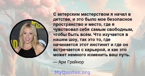 С актерским мастерством я начал в детстве, и это было мое безопасное пространство и место, где я чувствовал себя самым свободным, чтобы быть всем. Что изучается в нашем шоу, так это то, где начинается этот инстинкт и