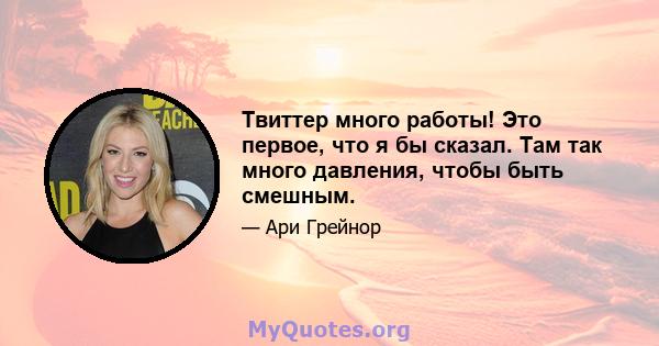 Твиттер много работы! Это первое, что я бы сказал. Там так много давления, чтобы быть смешным.