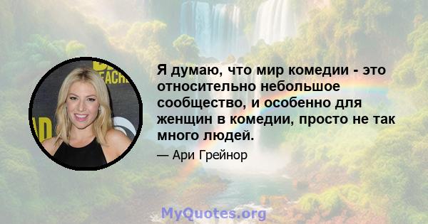 Я думаю, что мир комедии - это относительно небольшое сообщество, и особенно для женщин в комедии, просто не так много людей.