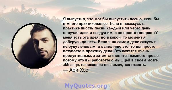 Я выпустил, что мог бы выпустить песню, если бы я много практиковал ее. Если я нахожусь в практике писать песни каждый или через день, получая идеи и следуя им, а не просто говорю: «У меня есть эта идея, но в какой -то