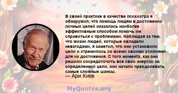 В своей практике в качестве психиатра я обнаружил, что помощь людям в достижении личных целей оказалась наиболее эффективным способом помочь им справиться с проблемами. Наблюдая за тем, что жизни людей, которые овладели 