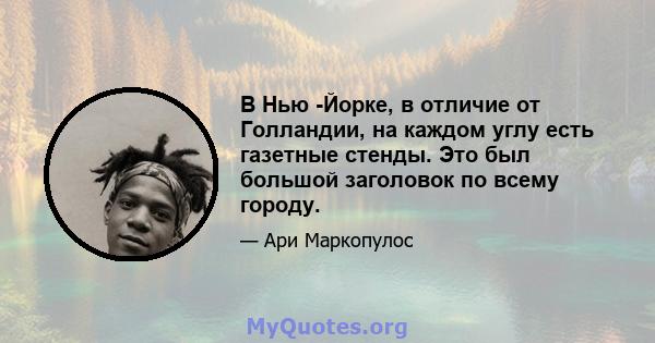 В Нью -Йорке, в отличие от Голландии, на каждом углу есть газетные стенды. Это был большой заголовок по всему городу.