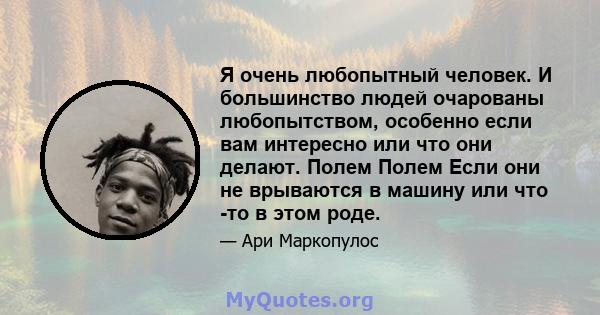 Я очень любопытный человек. И большинство людей очарованы любопытством, особенно если вам интересно или что они делают. Полем Полем Если они не врываются в машину или что -то в этом роде.