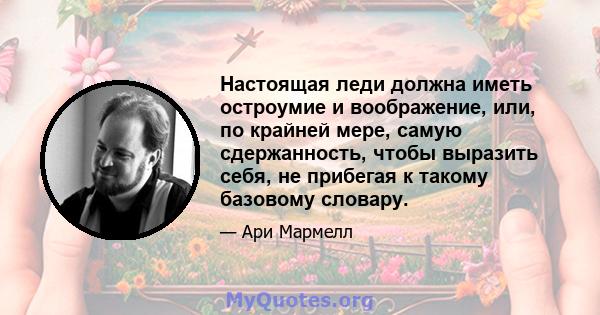 Настоящая леди должна иметь остроумие и воображение, или, по крайней мере, самую сдержанность, чтобы выразить себя, не прибегая к такому базовому словару.