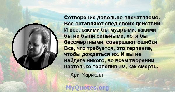 Сотворение довольно впечатляемо. Все оставляют след своих действий. И все, какими бы мудрыми, какими бы ни были сильными, хотя бы бессмертными, совершают ошибки. Все, что требуется, это терпение, чтобы дождаться их. И