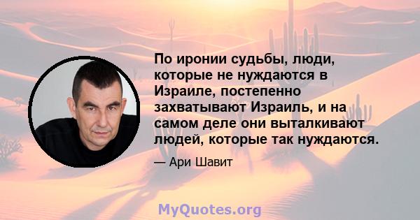 По иронии судьбы, люди, которые не нуждаются в Израиле, постепенно захватывают Израиль, и на самом деле они выталкивают людей, которые так нуждаются.