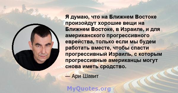 Я думаю, что на Ближнем Востоке произойдут хорошие вещи на Ближнем Востоке, в Израиле, и для американского прогрессивного еврейства, только если мы будем работать вместе, чтобы спасти прогрессивный Израиль, с которым