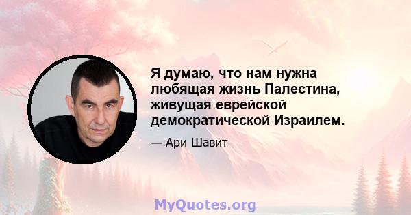 Я думаю, что нам нужна любящая жизнь Палестина, живущая еврейской демократической Израилем.