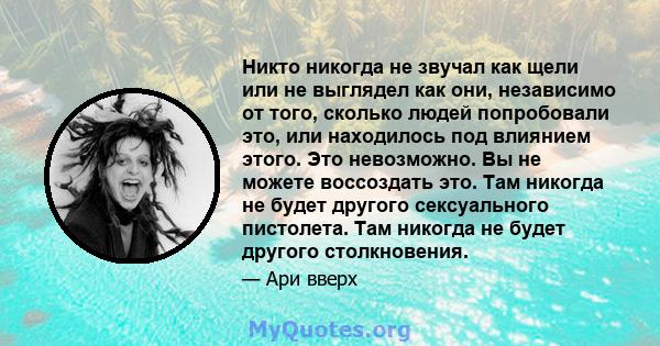 Никто никогда не звучал как щели или не выглядел как они, независимо от того, сколько людей попробовали это, или находилось под влиянием этого. Это невозможно. Вы не можете воссоздать это. Там никогда не будет другого