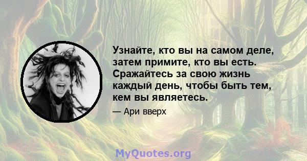 Узнайте, кто вы на самом деле, затем примите, кто вы есть. Сражайтесь за свою жизнь каждый день, чтобы быть тем, кем вы являетесь.