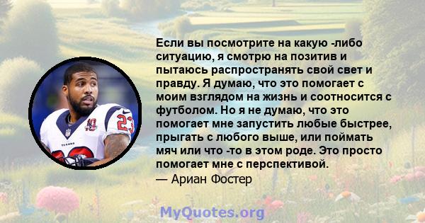 Если вы посмотрите на какую -либо ситуацию, я смотрю на позитив и пытаюсь распространять свой свет и правду. Я думаю, что это помогает с моим взглядом на жизнь и соотносится с футболом. Но я не думаю, что это помогает