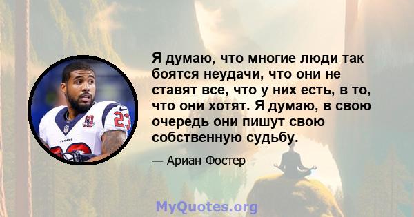 Я думаю, что многие люди так боятся неудачи, что они не ставят все, что у них есть, в то, что они хотят. Я думаю, в свою очередь они пишут свою собственную судьбу.