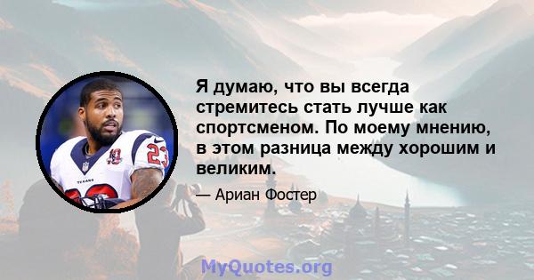 Я думаю, что вы всегда стремитесь стать лучше как спортсменом. По моему мнению, в этом разница между хорошим и великим.