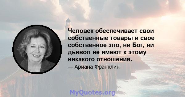 Человек обеспечивает свои собственные товары и свое собственное зло, ни Бог, ни дьявол не имеют к этому никакого отношения.