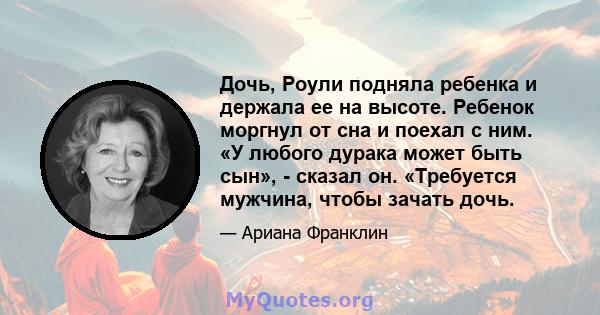 Дочь, Роули подняла ребенка и держала ее на высоте. Ребенок моргнул от сна и поехал с ним. «У любого дурака может быть сын», - сказал он. «Требуется мужчина, чтобы зачать дочь.