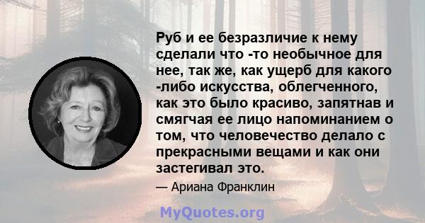 Руб и ее безразличие к нему сделали что -то необычное для нее, так же, как ущерб для какого -либо искусства, облегченного, как это было красиво, запятнав и смягчая ее лицо напоминанием о том, что человечество делало с