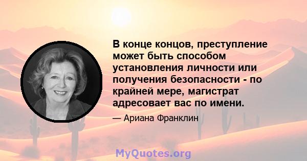 В конце концов, преступление может быть способом установления личности или получения безопасности - по крайней мере, магистрат адресовает вас по имени.