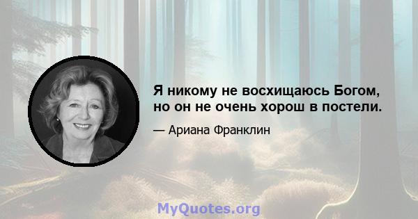 Я никому не восхищаюсь Богом, но он не очень хорош в постели.