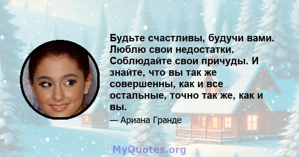 Будьте счастливы, будучи вами. Люблю свои недостатки. Соблюдайте свои причуды. И знайте, что вы так же совершенны, как и все остальные, точно так же, как и вы.