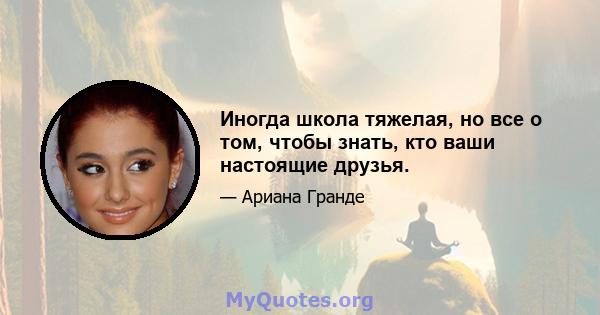 Иногда школа тяжелая, но все о том, чтобы знать, кто ваши настоящие друзья.