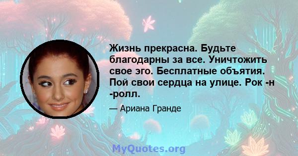 Жизнь прекрасна. Будьте благодарны за все. Уничтожить свое эго. Бесплатные объятия. Пой свои сердца на улице. Рок -н -ролл.