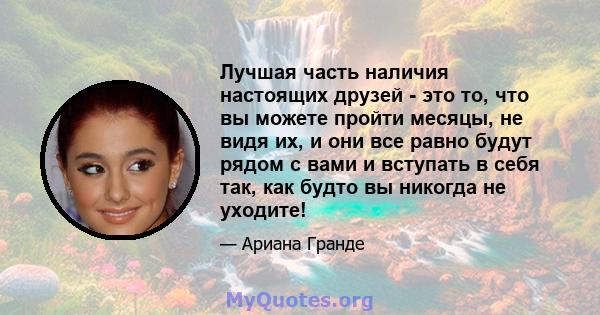 Лучшая часть наличия настоящих друзей - это то, что вы можете пройти месяцы, не видя их, и они все равно будут рядом с вами и вступать в себя так, как будто вы никогда не уходите!