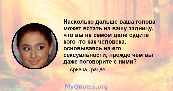 Насколько дальше ваша голова может встать на вашу задницу, что вы на самом деле судите кого -то как человека, основываясь на его сексуальности, прежде чем вы даже поговорите с ними?