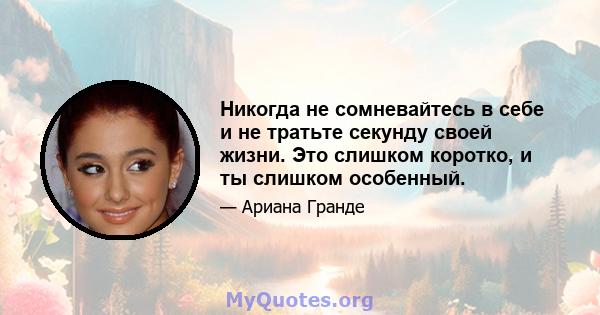 Никогда не сомневайтесь в себе и не тратьте секунду своей жизни. Это слишком коротко, и ты слишком особенный.