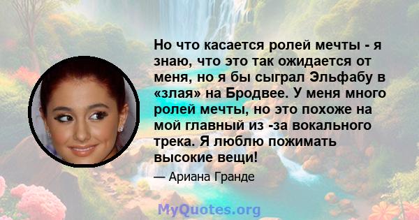 Но что касается ролей мечты - я знаю, что это так ожидается от меня, но я бы сыграл Эльфабу в «злая» на Бродвее. У меня много ролей мечты, но это похоже на мой главный из -за вокального трека. Я люблю пожимать высокие