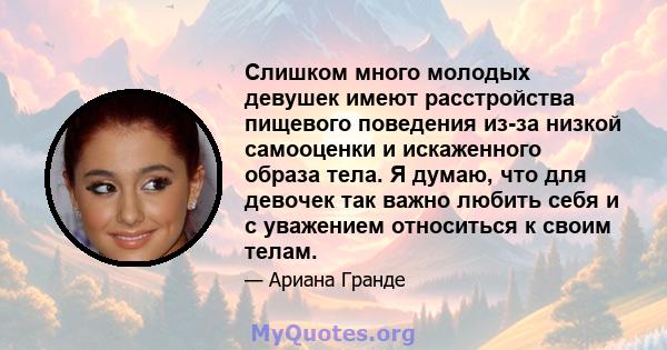 Слишком много молодых девушек имеют расстройства пищевого поведения из-за низкой самооценки и искаженного образа тела. Я думаю, что для девочек так важно любить себя и с уважением относиться к своим телам.